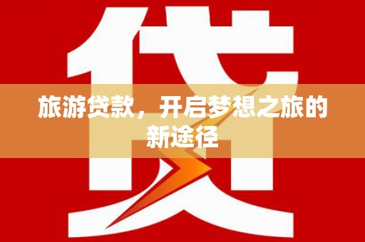 喜德旅游贷款，开启梦想之旅的新途径