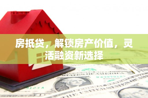 喜德房抵贷，解锁房产价值，灵活融资新选择
