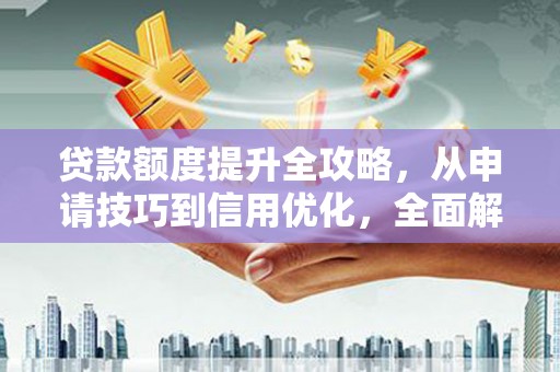 喜德贷款额度提升全攻略，从申请技巧到信用优化，全面解析