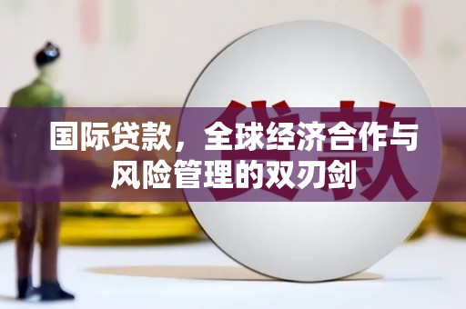 喜德国际贷款，全球经济合作与风险管理的双刃剑