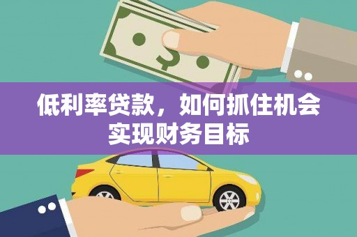 喜德低利率贷款，如何抓住机会实现财务目标