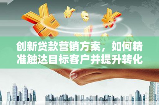喜德创新贷款营销方案，如何精准触达目标客户并提升转化率