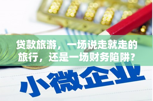 喜德贷款旅游，一场说走就走的旅行，还是一场财务陷阱？
