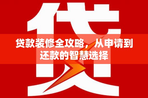 喜德贷款装修全攻略，从申请到还款的智慧选择