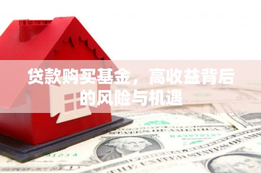 喜德贷款购买基金，高收益背后的风险与机遇