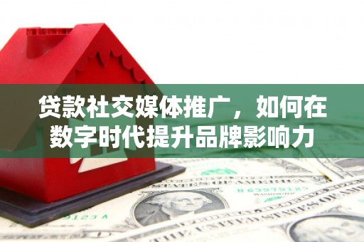 喜德贷款社交媒体推广，如何在数字时代提升品牌影响力
