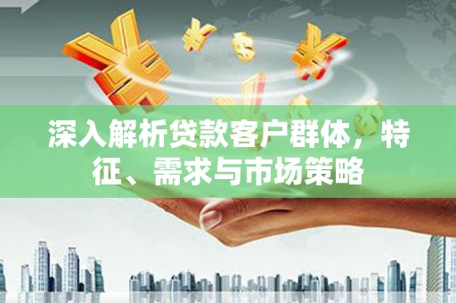 喜德深入解析贷款客户群体，特征、需求与市场策略