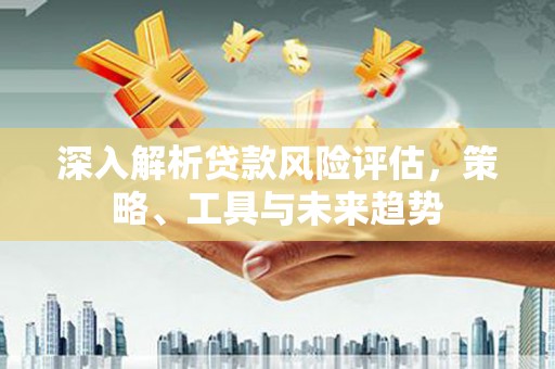 喜德深入解析贷款风险评估，策略、工具与未来趋势