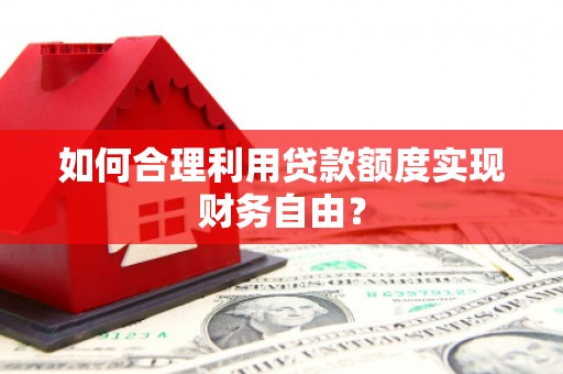 喜德如何合理利用贷款额度实现财务自由？