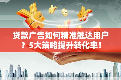 喜德贷款广告如何精准触达用户？5大策略提升转化率！