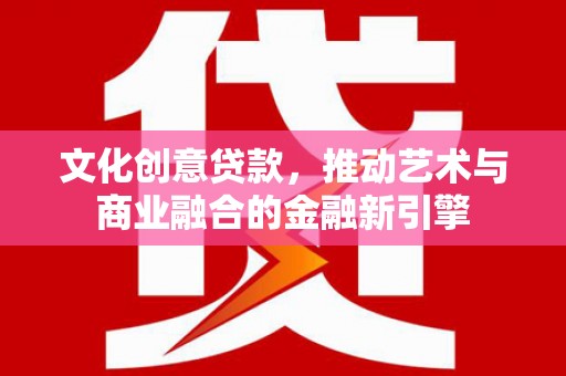 喜德文化创意贷款，推动艺术与商业融合的金融新引擎
