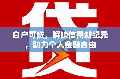 喜德白户可贷，解锁信用新纪元，助力个人金融自由