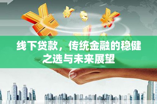 喜德线下贷款，传统金融的稳健之选与未来展望