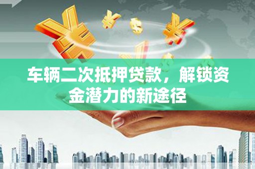 喜德车辆二次抵押贷款，解锁资金潜力的新途径