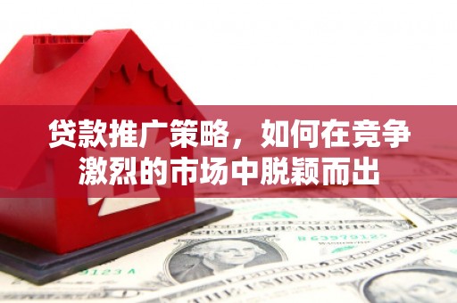 喜德贷款推广策略，如何在竞争激烈的市场中脱颖而出