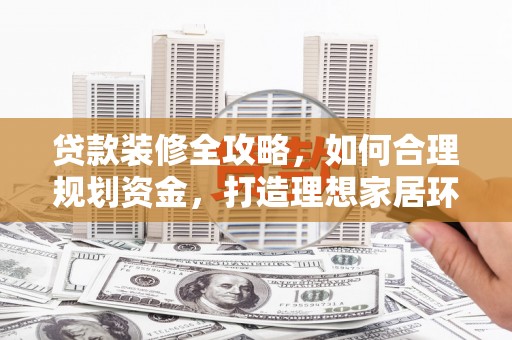 喜德贷款装修全攻略，如何合理规划资金，打造理想家居环境