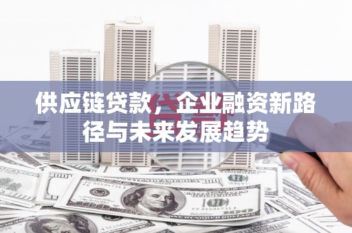 喜德供应链贷款，企业融资新路径与未来发展趋势
