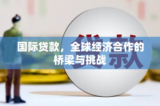 喜德国际贷款，全球经济合作的桥梁与挑战