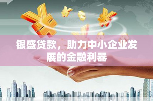 喜德银盛贷款，助力中小企业发展的金融利器