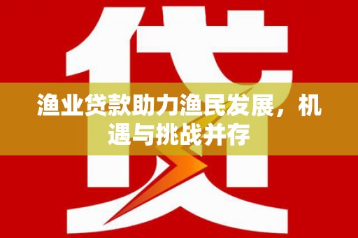喜德渔业贷款助力渔民发展，机遇与挑战并存