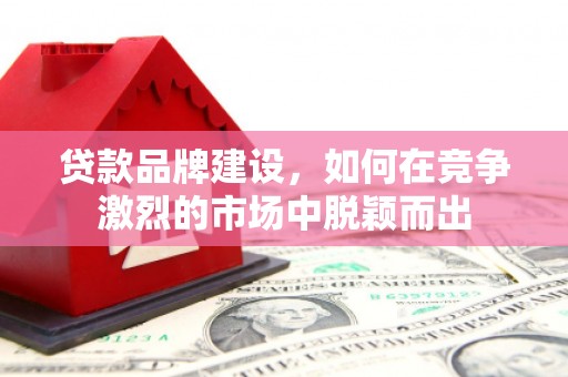喜德贷款品牌建设，如何在竞争激烈的市场中脱颖而出