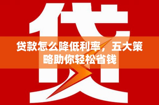 喜德贷款怎么降低利率，五大策略助你轻松省钱