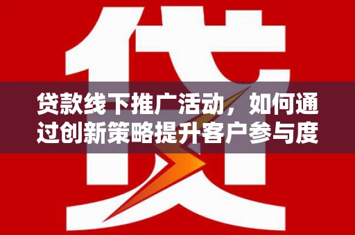 喜德贷款线下推广活动，如何通过创新策略提升客户参与度