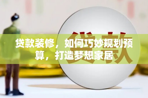 喜德贷款装修，如何巧妙规划预算，打造梦想家居