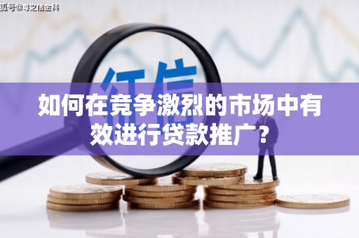 喜德如何在竞争激烈的市场中有效进行贷款推广？