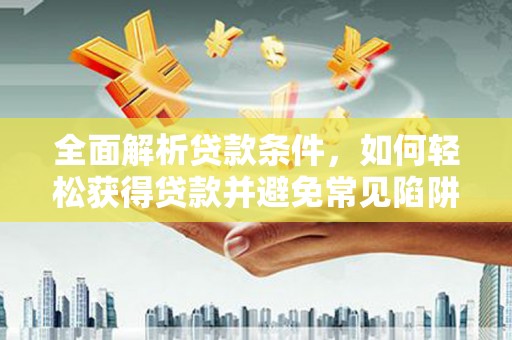 喜德全面解析贷款条件，如何轻松获得贷款并避免常见陷阱