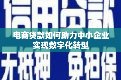 喜德电商贷款如何助力中小企业实现数字化转型