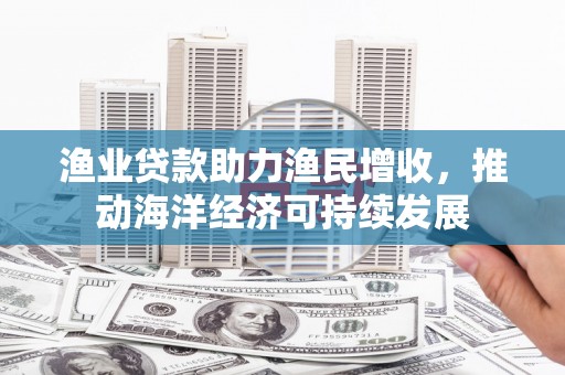喜德渔业贷款助力渔民增收，推动海洋经济可持续发展