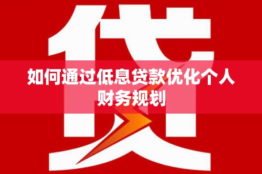 喜德如何通过低息贷款优化个人财务规划