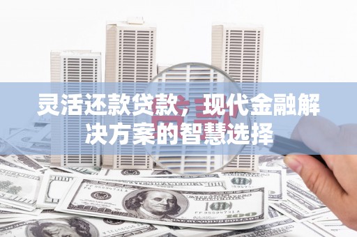喜德灵活还款贷款，现代金融解决方案的智慧选择