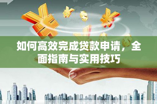 喜德如何高效完成贷款申请，全面指南与实用技巧