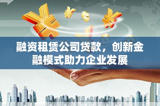 喜德融资租赁公司贷款，创新金融模式助力企业发展