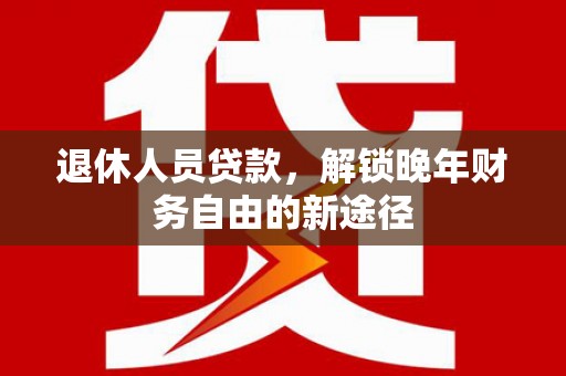 喜德退休人员贷款，解锁晚年财务自由的新途径