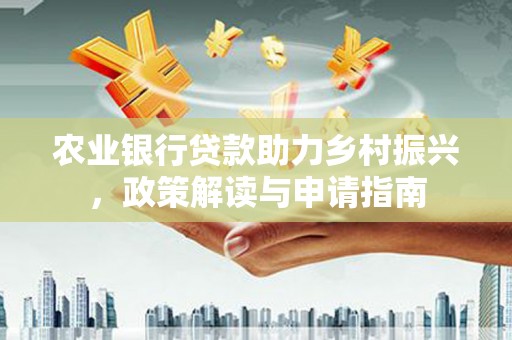 喜德农业银行贷款助力乡村振兴，政策解读与申请指南