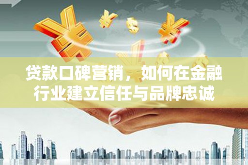 喜德贷款口碑营销，如何在金融行业建立信任与品牌忠诚