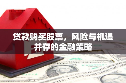 喜德贷款购买股票，风险与机遇并存的金融策略