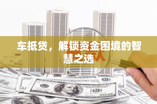 喜德车抵贷，解锁资金困境的智慧之选