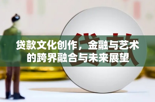 喜德贷款文化创作，金融与艺术的跨界融合与未来展望