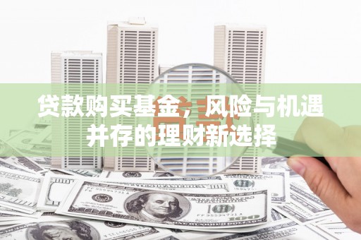 喜德贷款购买基金，风险与机遇并存的理财新选择
