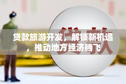 喜德贷款旅游开发，解锁新机遇，推动地方经济腾飞