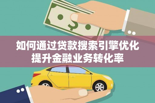 喜德如何通过贷款搜索引擎优化提升金融业务转化率