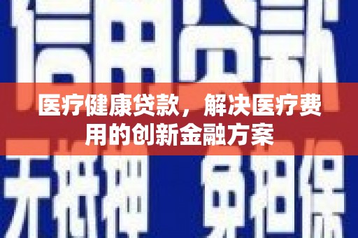 喜德医疗健康贷款，解决医疗费用的创新金融方案
