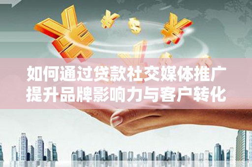 喜德如何通过贷款社交媒体推广提升品牌影响力与客户转化率