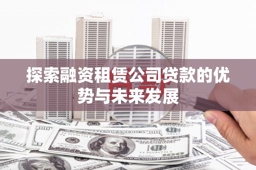 喜德探索融资租赁公司贷款的优势与未来发展
