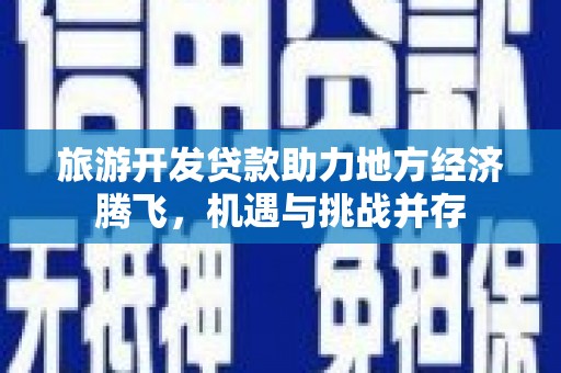 喜德旅游开发贷款助力地方经济腾飞，机遇与挑战并存
