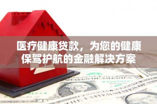 喜德医疗健康贷款，为您的健康保驾护航的金融解决方案